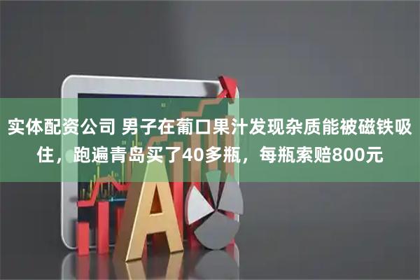 实体配资公司 男子在葡口果汁发现杂质能被磁铁吸住，跑遍青岛买了40多瓶，每瓶索赔800元