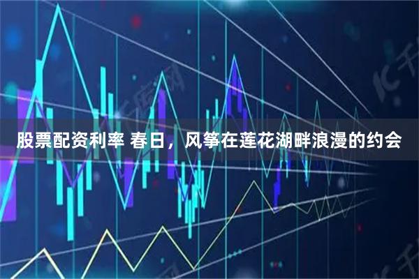 股票配资利率 春日，风筝在莲花湖畔浪漫的约会