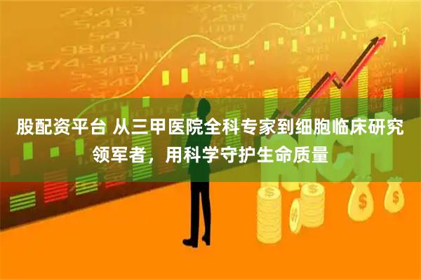 股配资平台 从三甲医院全科专家到细胞临床研究领军者，用科学守护生命质量