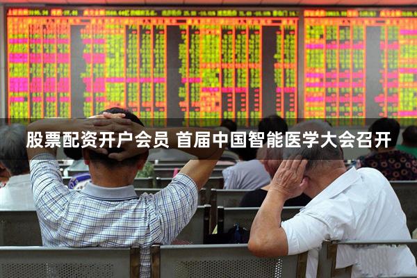 股票配资开户会员 首届中国智能医学大会召开