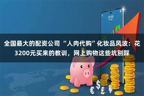 全国最大的配资公司 “人肉代购”化妆品风波：花3200元买来的教训，网上购物这些坑别踩
