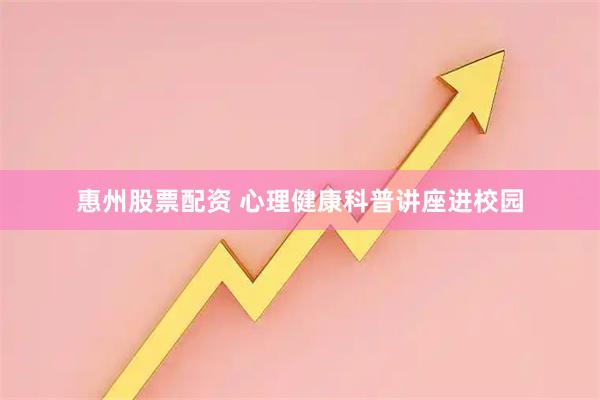 惠州股票配资 心理健康科普讲座进校园