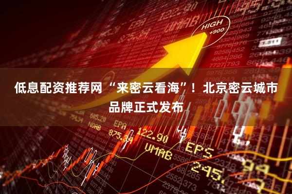 低息配资推荐网 “来密云看海”！北京密云城市品牌正式发布