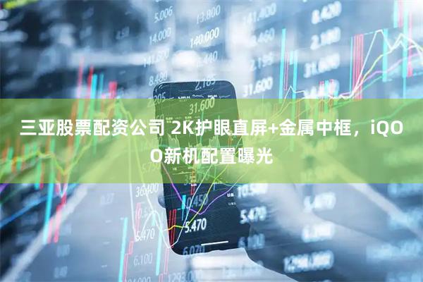 三亚股票配资公司 2K护眼直屏+金属中框,iQOO新机配置曝光