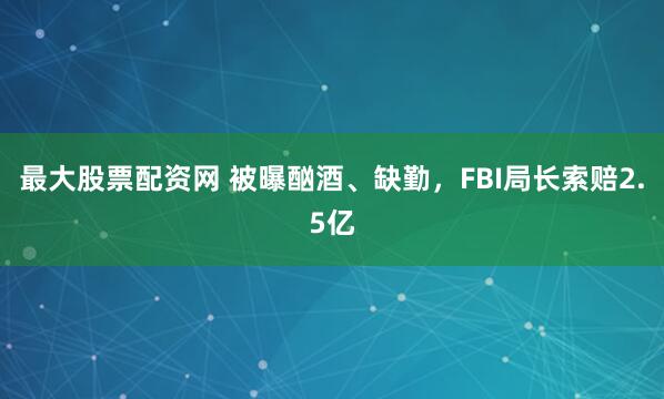 最大股票配资网 被曝酗酒、缺勤，FBI局长索赔2.5亿