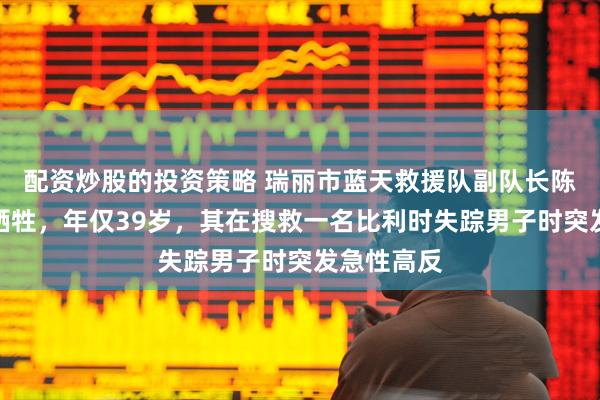 配资炒股的投资策略 瑞丽市蓝天救援队副队长陈延寿因公牺牲，年仅39岁，其在搜救一名比利时失踪男子时突发急性高反
