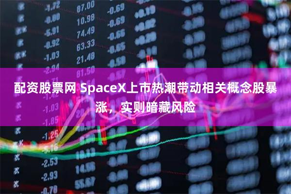 配资股票网 SpaceX上市热潮带动相关概念股暴涨，实则暗藏风险