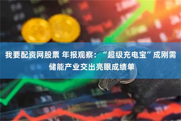 我要配资网股票 年报观察:“超级充电宝”成刚需 储能产业交出亮眼成绩单