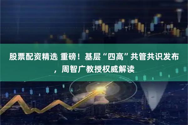 股票配资精选 重磅！基层“四高”共管共识发布，周智广教授权威解读