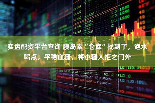 实盘配资平台查询 胰岛素“仓库”找到了，泡水喝点，平稳血糖，将小糖人拒之门外
