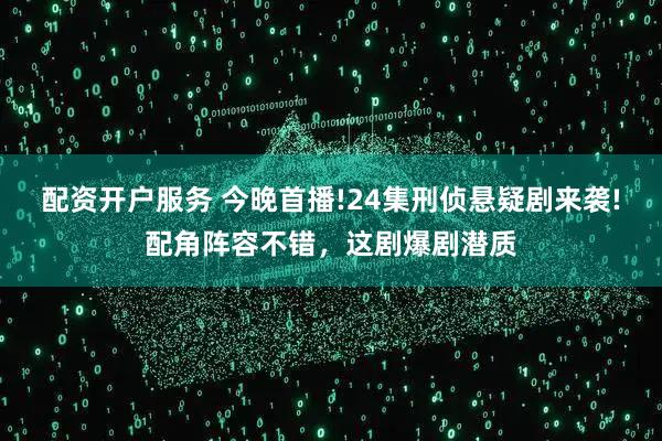 配资开户服务 今晚首播!24集刑侦悬疑剧来袭!配角阵容不错，这剧爆剧潜质
