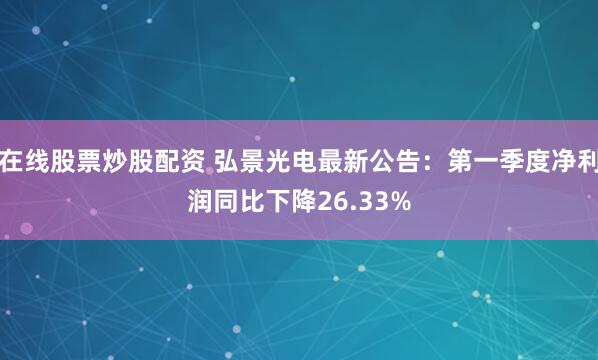 在线股票炒股配资 弘景光电最新公告：第一季度净利润同比下降26.33%