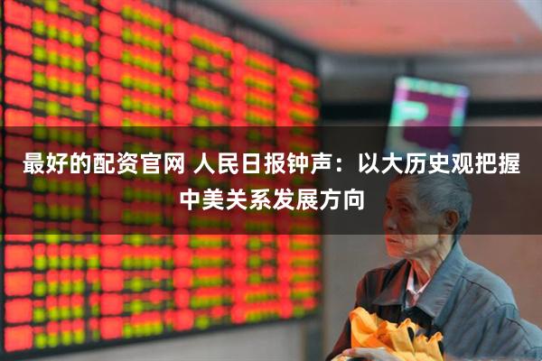 最好的配资官网 人民日报钟声：以大历史观把握中美关系发展方向