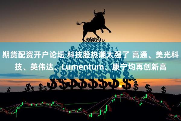 期货配资开户论坛 科技股热潮太强了 高通、美光科技、英伟达、Lumentum、康宁均再创新高