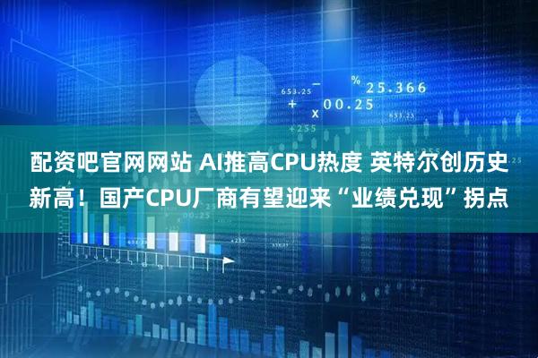 配资吧官网网站 AI推高CPU热度 英特尔创历史新高！国产CPU厂商有望迎来“业绩兑现”拐点