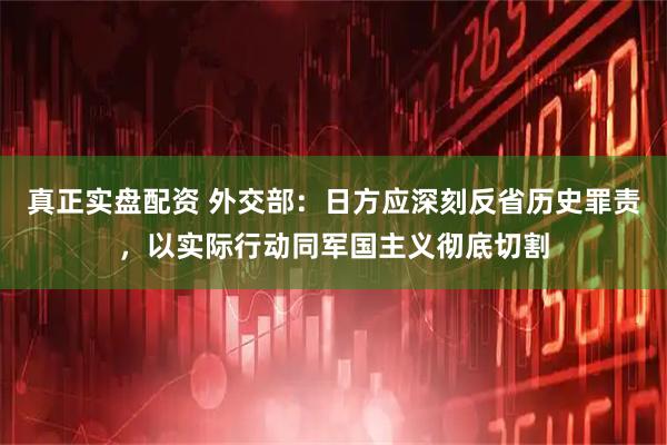 真正实盘配资 外交部：日方应深刻反省历史罪责，以实际行动同军国主义彻底切割