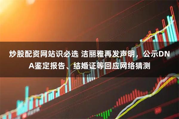 炒股配资网站识必选 洁丽雅再发声明，公示DNA鉴定报告、结婚证等回应网络猜测