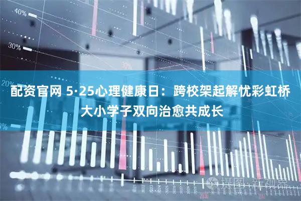配资官网 5·25心理健康日：跨校架起解忧彩虹桥 大小学子双向治愈共成长