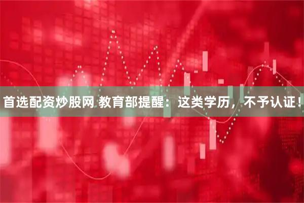 首选配资炒股网 教育部提醒：这类学历，不予认证！