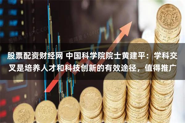 股票配资财经网 中国科学院院士黄建平：学科交叉是培养人才和科技创新的有效途径，值得推广