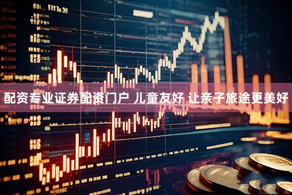 配资专业证券配资门户 儿童友好 让亲子旅途更美好