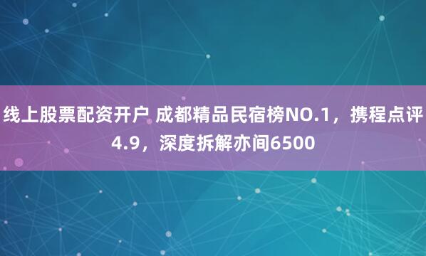 线上股票配资开户 成都精品民宿榜NO.1，携程点评4.9，深度拆解亦间6500