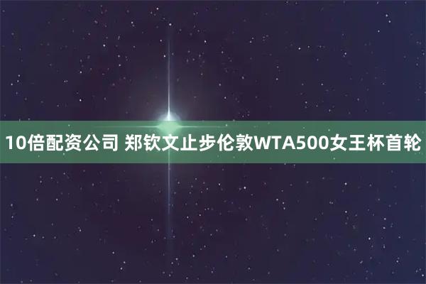 10倍配资公司 郑钦文止步伦敦WTA500女王杯首轮