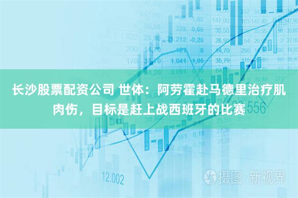 长沙股票配资公司 世体：阿劳霍赴马德里治疗肌肉伤，目标是赶上战西班牙的比赛