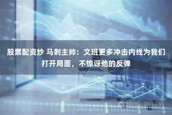 股票配资炒 马刺主帅：文班更多冲击内线为我们打开局面，不惊讶他的反弹