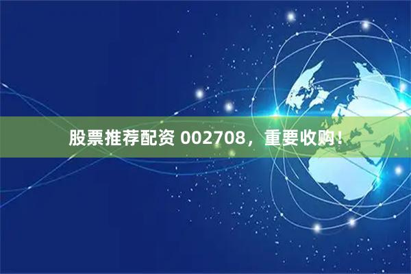 股票推荐配资 002708,重要收购!