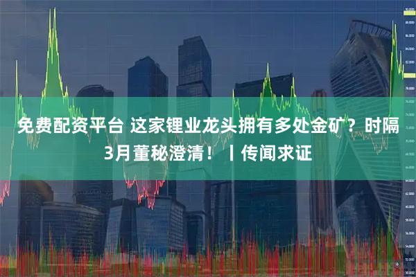 免费配资平台 这家锂业龙头拥有多处金矿?时隔3月董秘澄清!丨传闻求证