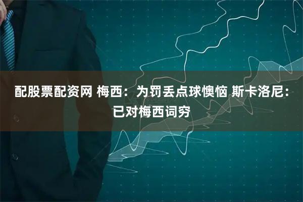 配股票配资网 梅西：为罚丢点球懊恼 斯卡洛尼：已对梅西词穷