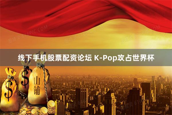 线下手机股票配资论坛 K-Pop攻占世界杯
