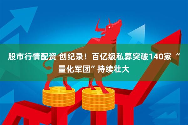 股市行情配资 创纪录！百亿级私募突破140家 “量化军团”持续壮大